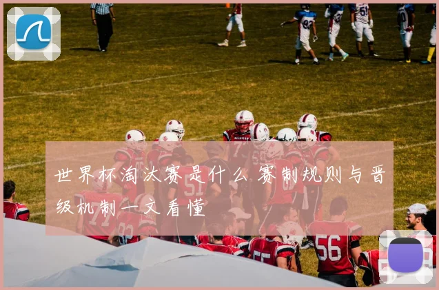 世界杯淘汰赛是什么 赛制规则与晋级机制一文看懂