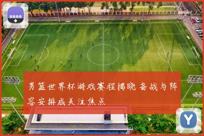 男篮世界杯游戏赛程揭晓 备战与阵容安排成关注焦点