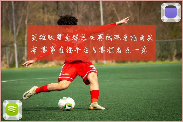 英雄联盟全球总决赛线观看指南发布 赛事直播平台与赛程看点一览