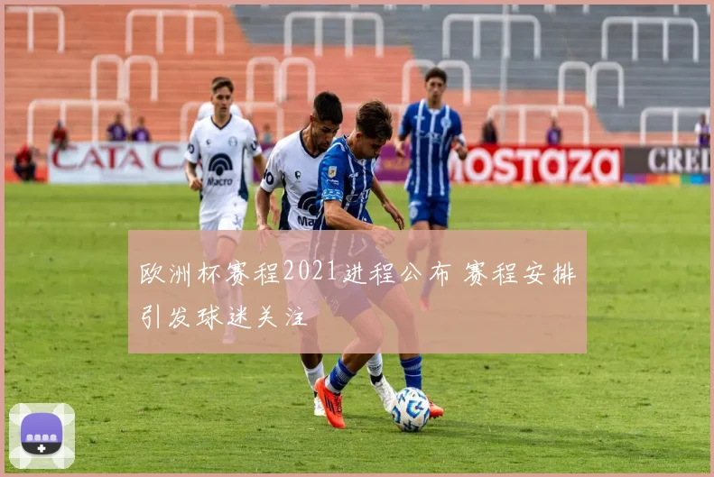欧洲杯赛程2021进程公布 赛程安排引发球迷关注