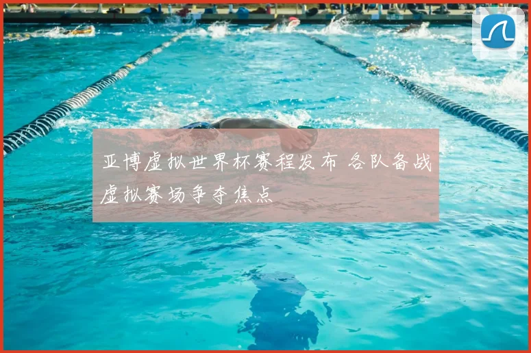 亚博虚拟世界杯赛程发布 各队备战虚拟赛场争夺焦点
