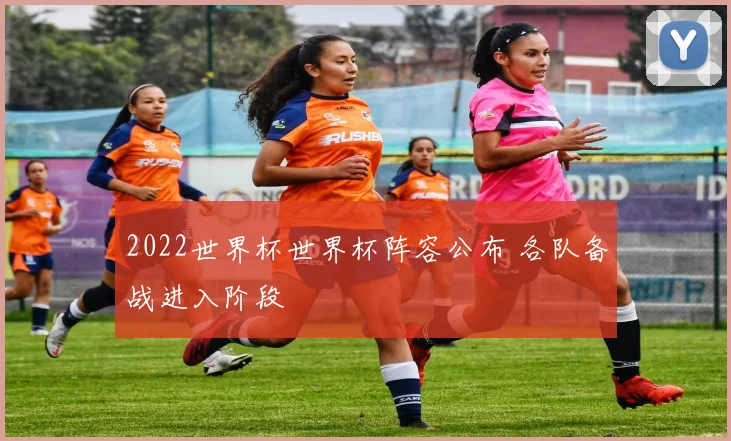 2022世界杯世界杯阵容公布 各队备战进入阶段