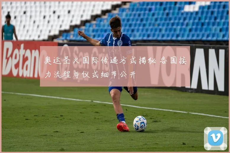 奥运圣火国际传递方式揭秘 各国接力流程与仪式细节公开