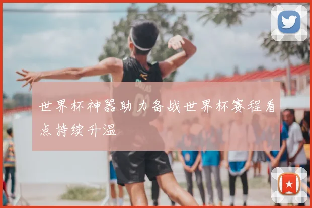 世界杯神器助力备战世界杯赛程看点持续升温