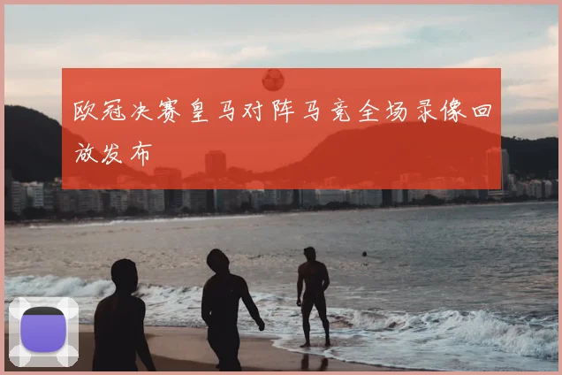 欧冠决赛皇马对阵马竞全场录像回放发布