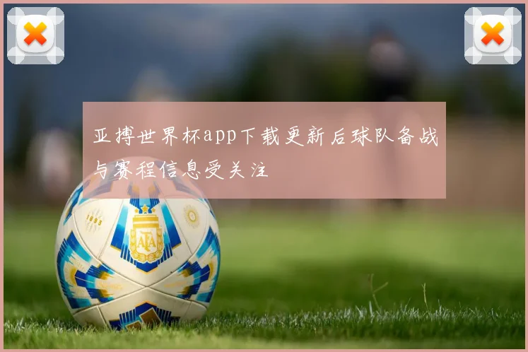 亚搏世界杯app下载更新后球队备战与赛程信息受关注