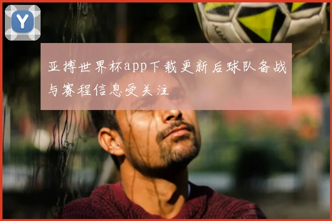 亚搏世界杯app下载更新后球队备战与赛程信息受关注