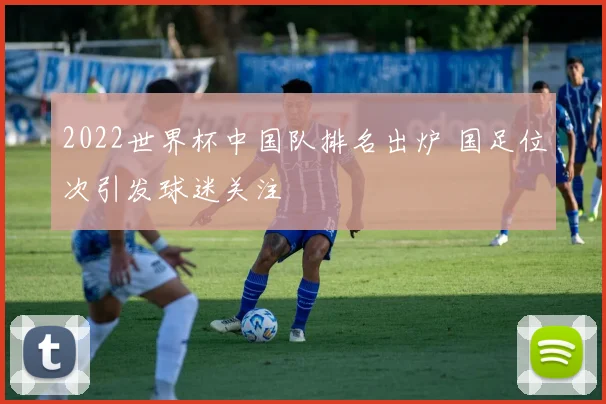 2022世界杯中国队排名出炉 国足位次引发球迷关注