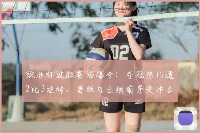欧洲杯波胆赛场爆冷：夺冠热门遭2比3逆转，晋级与出线前景受冲击