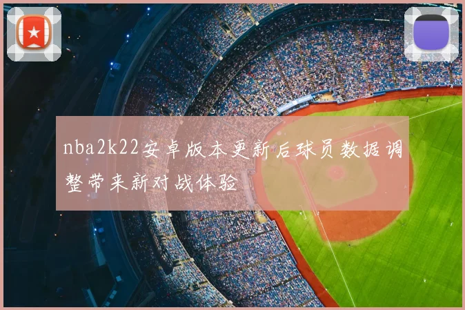 nba2k22安卓版本更新后球员数据调整带来新对战体验