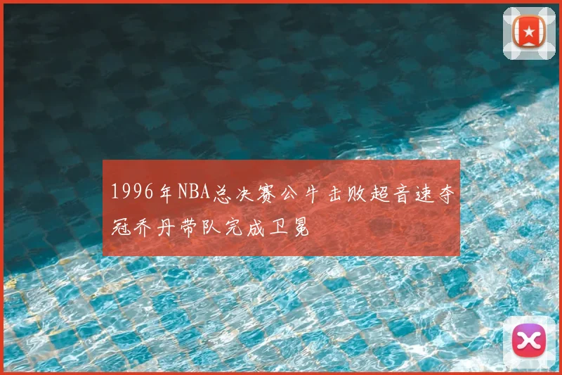 1996年NBA总决赛公牛击败超音速夺冠乔丹带队完成卫冕