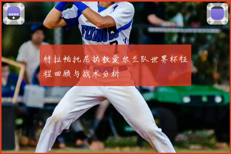 特拉帕托尼执教爱尔兰队世界杯征程回顾与战术分析