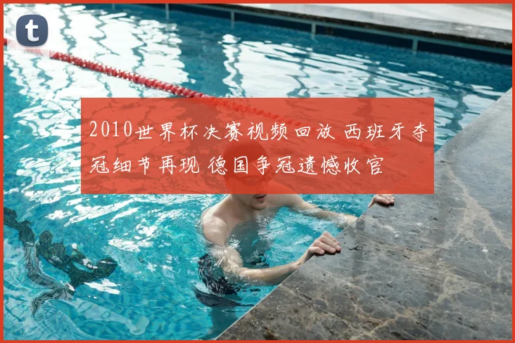 2010世界杯决赛视频回放 西班牙夺冠细节再现 德国争冠遗憾收官