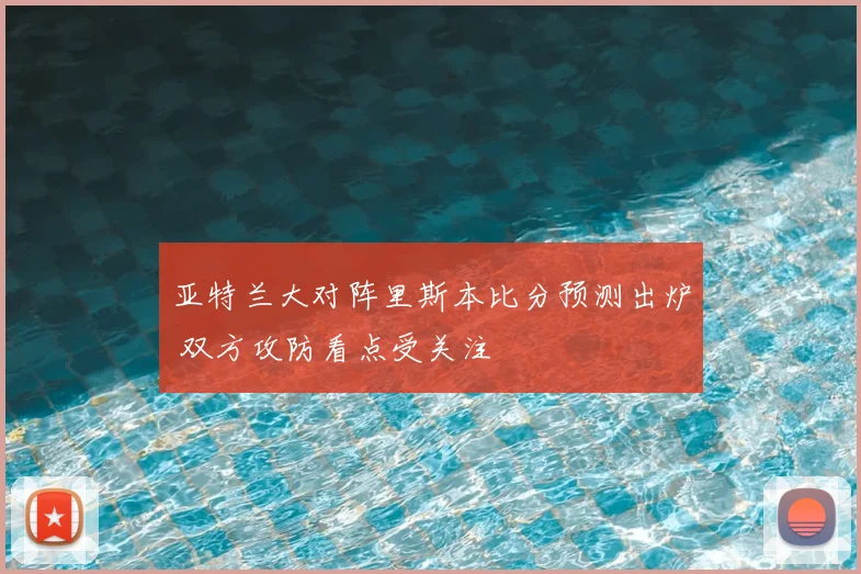 亚特兰大对阵里斯本比分预测出炉 双方攻防看点受关注