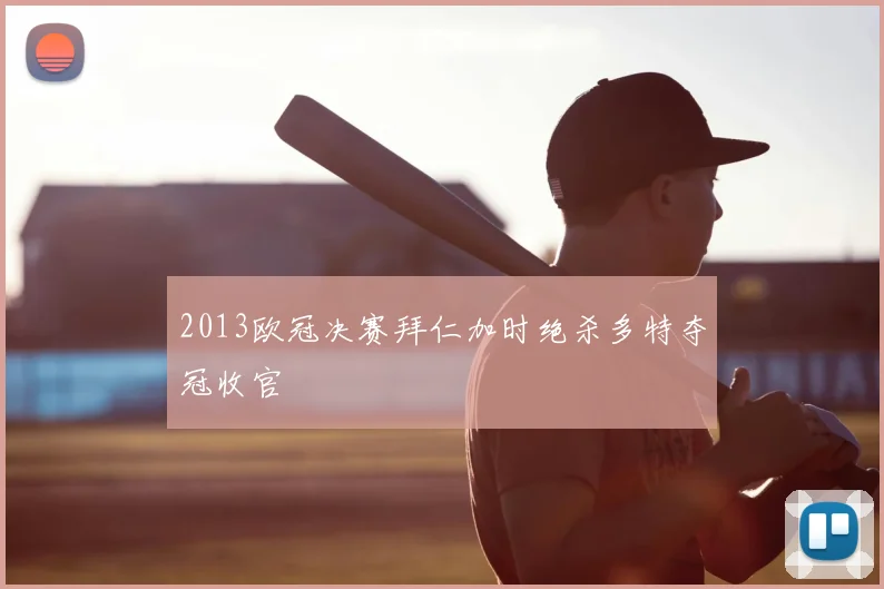 2013欧冠决赛拜仁加时绝杀多特夺冠收官