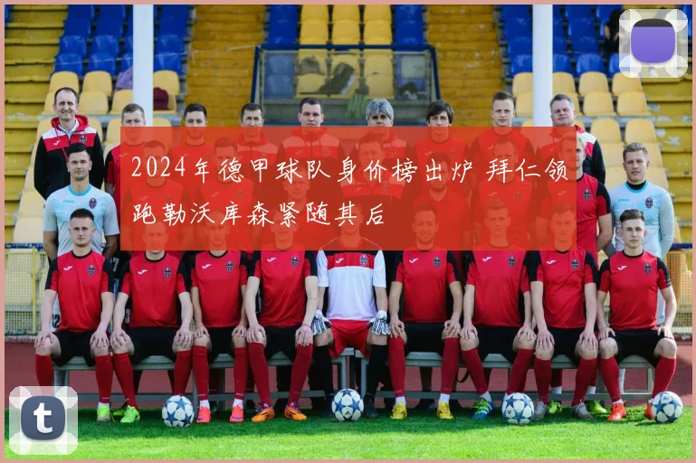 2024年德甲球队身价榜出炉 拜仁领跑勒沃库森紧随其后