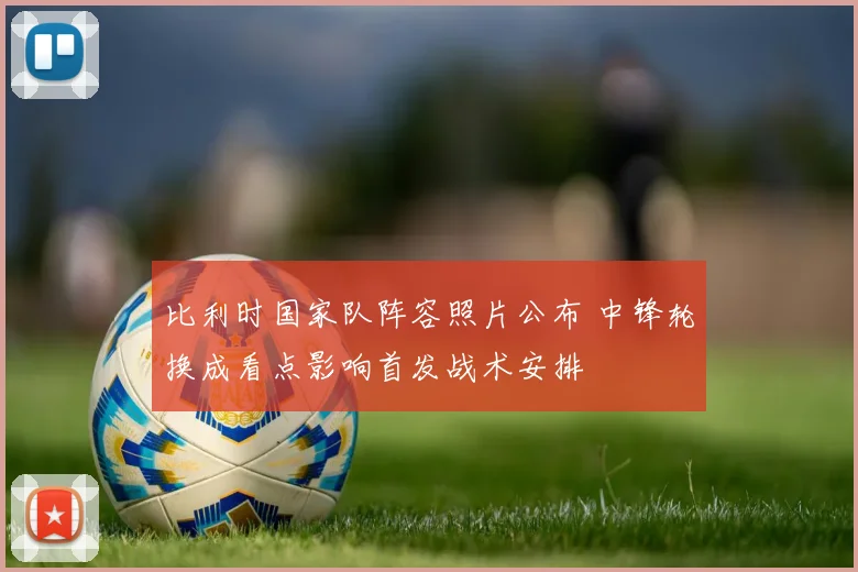 比利时国家队阵容照片公布 中锋轮换成看点影响首发战术安排