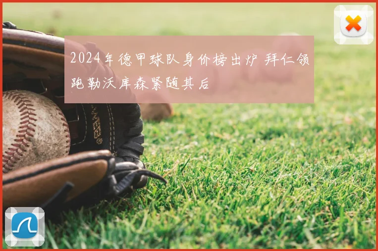 2024年德甲球队身价榜出炉 拜仁领跑勒沃库森紧随其后