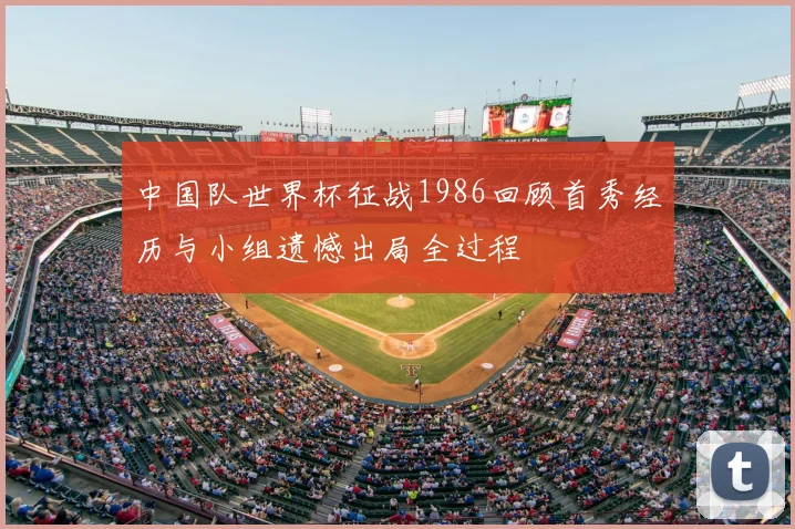 中国队世界杯征战1986回顾首秀经历与小组遗憾出局全过程