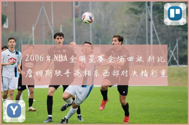 2006年NBA全明星赛全场回放 科比詹姆斯联手亮相东西部对决精彩重温