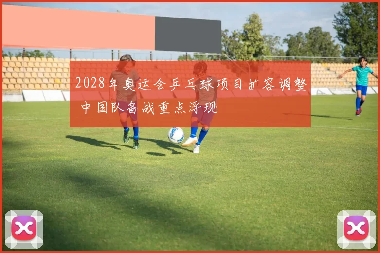 2028年奥运会乒乓球项目扩容调整 中国队备战重点浮现