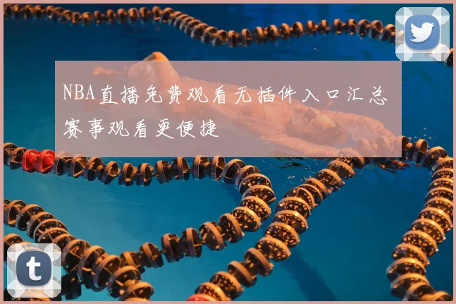 NBA直播免费观看无插件入口汇总 赛事观看更便捷