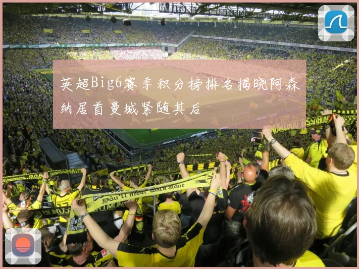 英超Big6赛季积分榜排名揭晓阿森纳居首曼城紧随其后