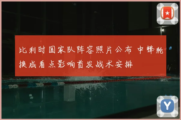 比利时国家队阵容照片公布 中锋轮换成看点影响首发战术安排