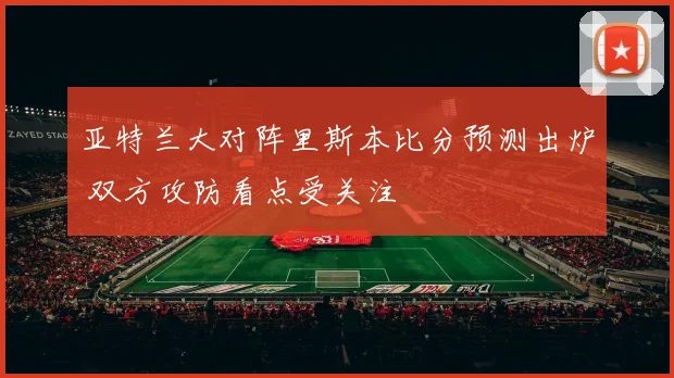亚特兰大对阵里斯本比分预测出炉 双方攻防看点受关注