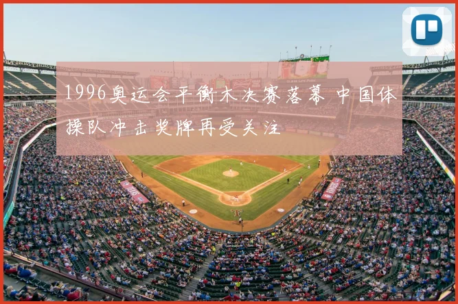 1996奥运会平衡木决赛落幕 中国体操队冲击奖牌再受关注