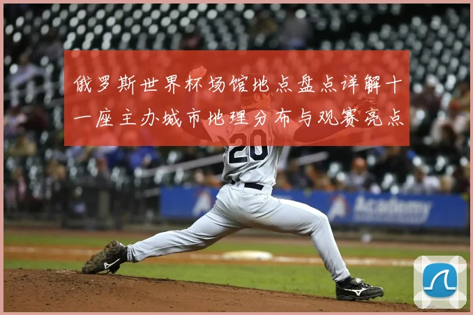 俄罗斯世界杯场馆地点盘点详解十一座主办城市地理分布与观赛亮点