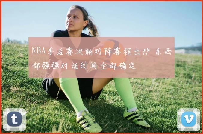 NBA季后赛次轮对阵赛程出炉 东西部强强对话时间全部确定