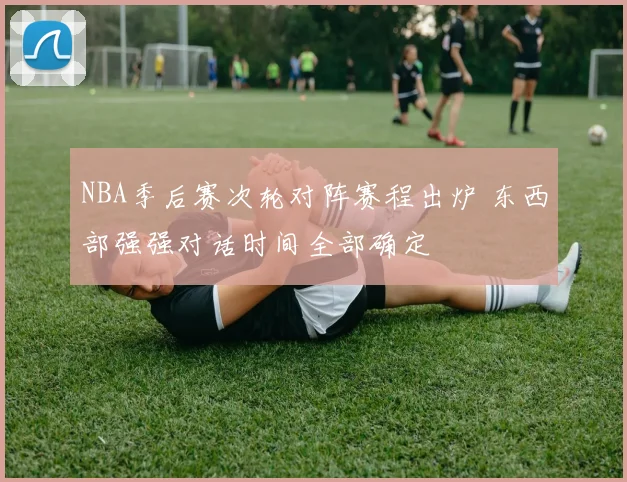 NBA季后赛次轮对阵赛程出炉 东西部强强对话时间全部确定