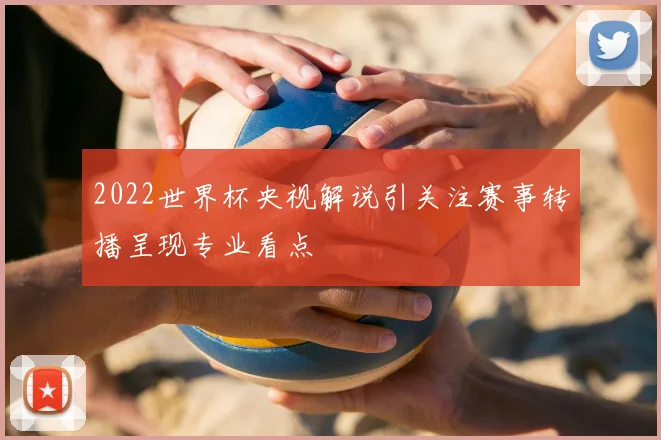 2022世界杯央视解说引关注赛事转播呈现专业看点