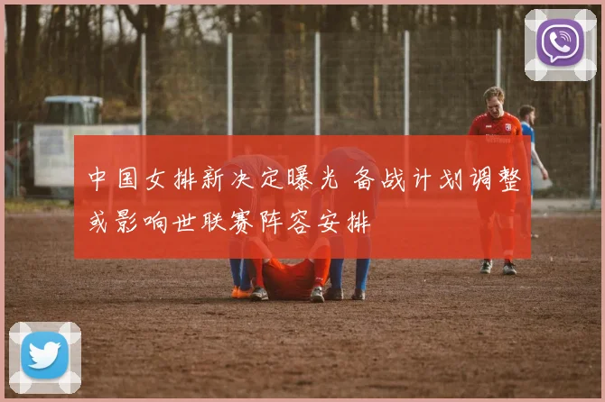 中国女排新决定曝光 备战计划调整或影响世联赛阵容安排