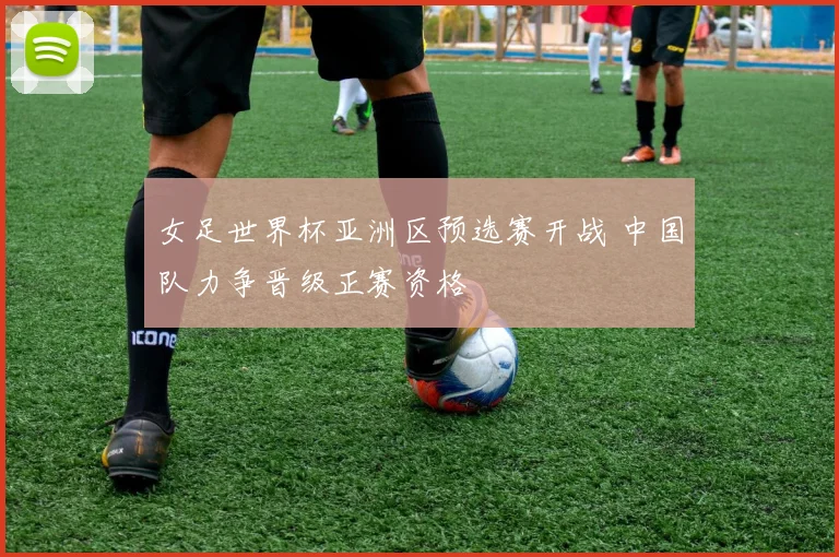 女足世界杯亚洲区预选赛开战 中国队力争晋级正赛资格