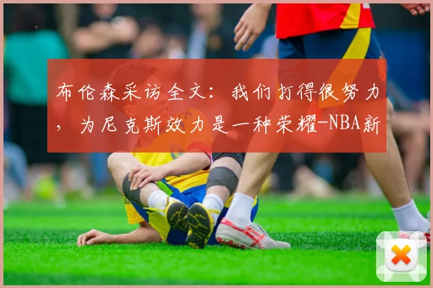 布伦森采访全文：我们打得很努力，为尼克斯效力是一种荣耀-NBA新闻