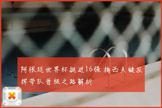 阿根廷世界杯挺进16强 梅西关键发挥带队晋级之路解析