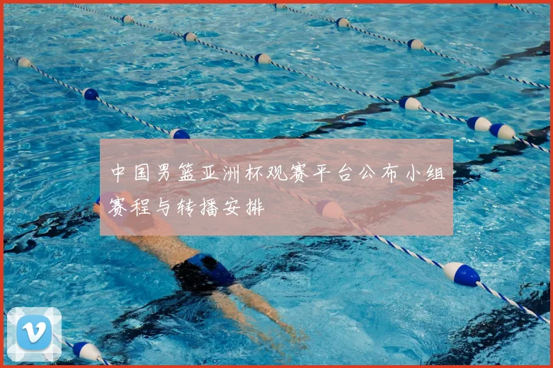 中国男篮亚洲杯观赛平台公布小组赛程与转播安排