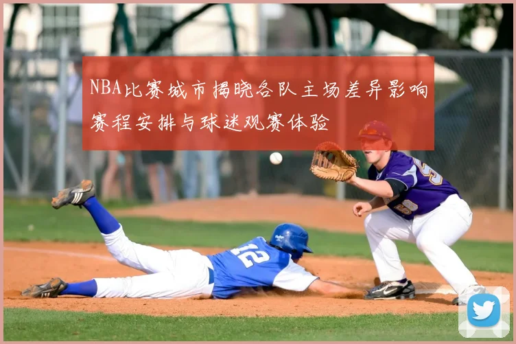 NBA比赛城市揭晓各队主场差异影响赛程安排与球迷观赛体验