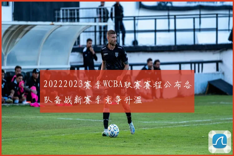 20222023赛季WCBA联赛赛程公布各队备战新赛季竞争升温