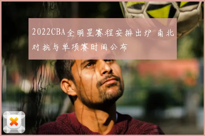 2022CBA全明星赛程安排出炉 南北对抗与单项赛时间公布