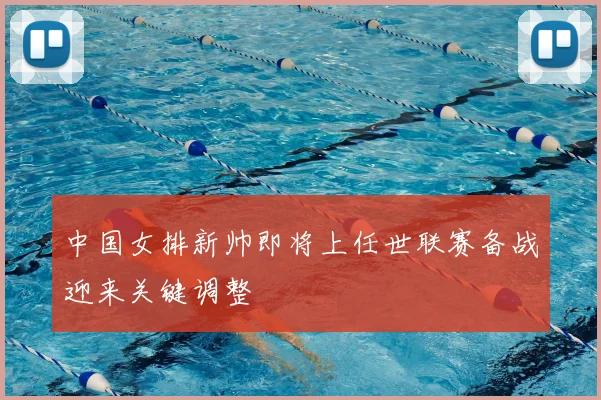 中国女排新帅即将上任世联赛备战迎来关键调整