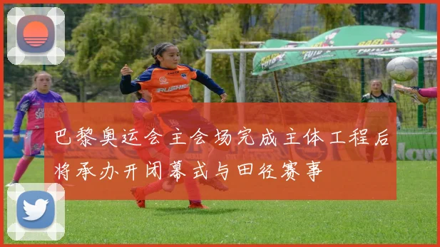 巴黎奥运会主会场完成主体工程后将承办开闭幕式与田径赛事