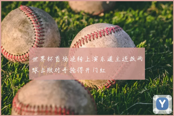 世界杯首场逆转上演东道主连扳两球击败对手抢得开门红