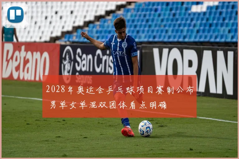 2028年奥运会乒乓球项目赛制公布 男单女单混双团体看点明确