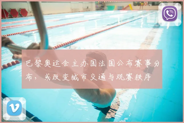 巴黎奥运会主办国法国公布赛事分布，或改变城市交通与观赛秩序