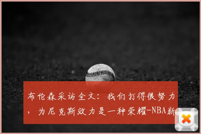布伦森采访全文：我们打得很努力，为尼克斯效力是一种荣耀-NBA新闻