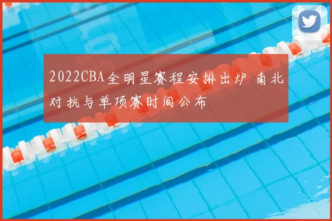 2022CBA全明星赛程安排出炉 南北对抗与单项赛时间公布