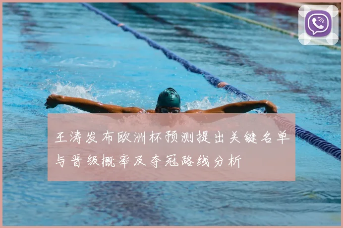 王涛发布欧洲杯预测提出关键名单与晋级概率及夺冠路线分析